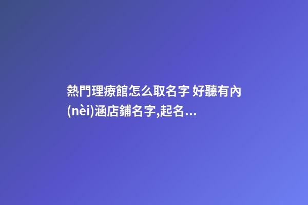 熱門理療館怎么取名字 好聽有內(nèi)涵店鋪名字,起名之家-第1張-店鋪起名-玄機(jī)派